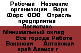 Рабочий › Название организации ­ Ворк Форс, ООО › Отрасль предприятия ­ Логистика › Минимальный оклад ­ 26 000 - Все города Работа » Вакансии   . Алтайский край,Алейск г.